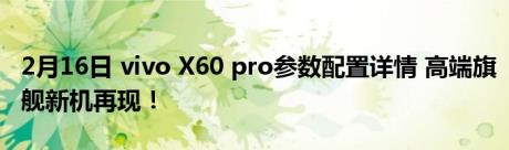 2月16日 vivo X60 pro参数配置详情 高端旗舰新机再现！