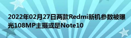 2022年02月27日两款Redmi新机参数被曝光108MP主摄或是Note10