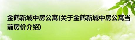 金鹤新城中房公寓(关于金鹤新城中房公寓当前房价介绍)