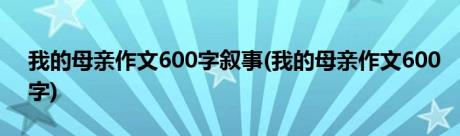 我的母亲作文600字叙事(我的母亲作文600字)