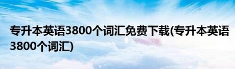 专升本英语3800个词汇免费下载(专升本英语3800个词汇)