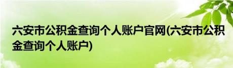 六安市公积金查询个人账户官网(六安市公积金查询个人账户)