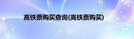 高铁票购买查询(高铁票购买)