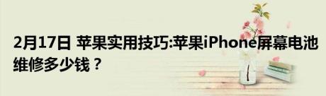 2月17日 苹果实用技巧:苹果iPhone屏幕电池维修多少钱？