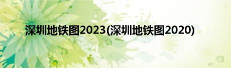 深圳地铁图2023(深圳地铁图2020)