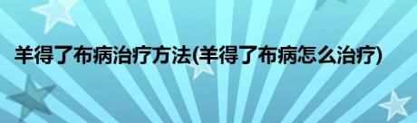 羊得了布病治疗方法(羊得了布病怎么治疗)