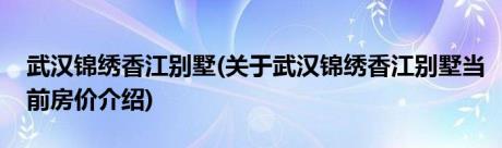 武汉锦绣香江别墅(关于武汉锦绣香江别墅当前房价介绍)