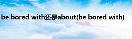 be bored with还是about(be bored with)