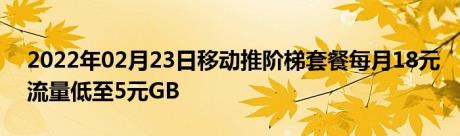 2022年02月23日移动推阶梯套餐每月18元流量低至5元GB