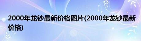 2000年龙钞最新价格图片(2000年龙钞最新价格)