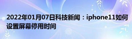 2022年01月07日科技新闻：iphone11如何设置屏幕停用时间