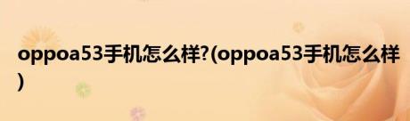 oppoa53手机怎么样?(oppoa53手机怎么样)