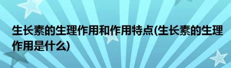 生长素的生理作用和作用特点(生长素的生理作用是什么)