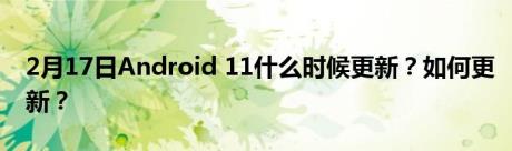 2月17日Android 11什么时候更新？如何更新？