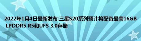 2022年1月4日最新发布:三星S20系列预计将配备最高16GB LPDDR5 R5和UFS 3.0存储