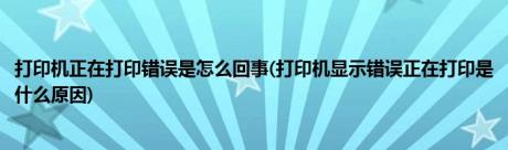 打印机正在打印错误是怎么回事(打印机显示错误正在打印是什么原因)