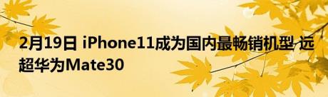 2月19日 iPhone11成为国内最畅销机型 远超华为Mate30