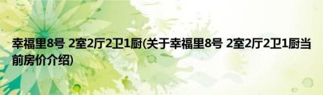 幸福里8号 2室2厅2卫1厨(关于幸福里8号 2室2厅2卫1厨当前房价介绍) 