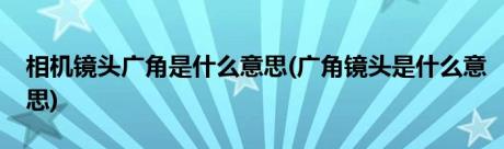 相机镜头广角是什么意思(广角镜头是什么意思)