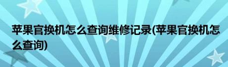 苹果官换机怎么查询维修记录(苹果官换机怎么查询)