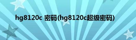 hg8120c 密码(hg8120c超级密码)