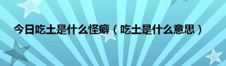 今日吃土是什么怪癖（吃土是什么意思）