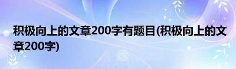 积极向上的文章200字有题目(积极向上的文章200字)