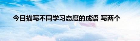 今日描写不同学习态度的成语 写两个