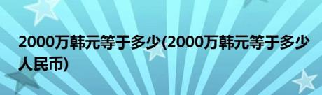 2000万韩元等于多少(2000万韩元等于多少人民币)