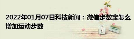 2022年01月07日科技新闻：微信步数宝怎么增加运动步数