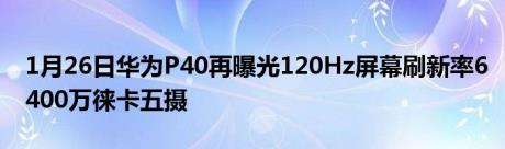 1月26日华为P40再曝光120Hz屏幕刷新率6400万徕卡五摄