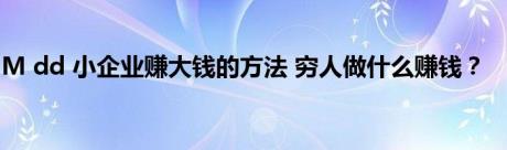 M dd 小企业赚大钱的方法 穷人做什么赚钱？