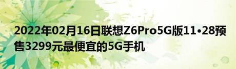 2022年02月16日联想Z6Pro5G版11·28预售3299元最便宜的5G手机