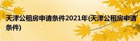 天津公租房申请条件2021年(天津公租房申请条件)