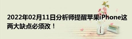 2022年02月11日分析师提醒苹果iPhone这两大缺点必须改！