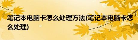 笔记本电脑卡怎么处理方法(笔记本电脑卡怎么处理)