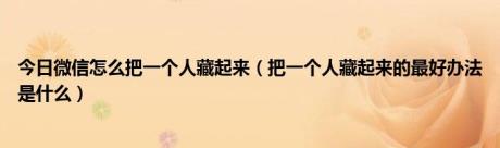 今日微信怎么把一个人藏起来（把一个人藏起来的最好办法是什么）