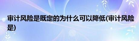 审计风险是既定的为什么可以降低(审计风险是)