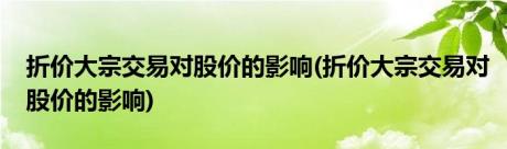 折价大宗交易对股价的影响(折价大宗交易对股价的影响)