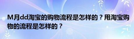 M月dd淘宝的购物流程是怎样的？用淘宝购物的流程是怎样的？