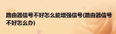 路由器信号不好怎么能增强信号(路由器信号不好怎么办)