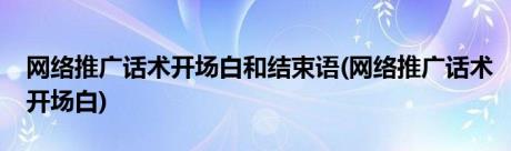 网络推广话术开场白和结束语(网络推广话术开场白)