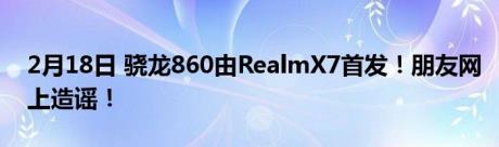 2月18日 骁龙860由RealmX7首发！朋友网上造谣！