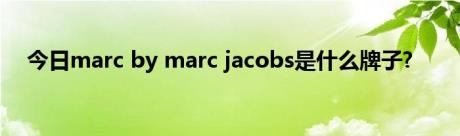 今日marc by marc jacobs是什么牌子?