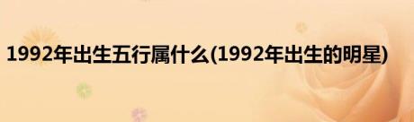 1992年出生五行属什么(1992年出生的明星)