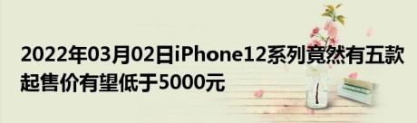 2022年03月02日iPhone12系列竟然有五款起售价有望低于5000元