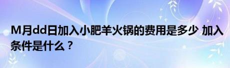 M月dd日加入小肥羊火锅的费用是多少 加入条件是什么？