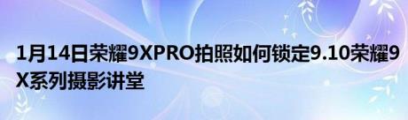 1月14日荣耀9XPRO拍照如何锁定9.10荣耀9X系列摄影讲堂