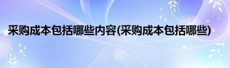 采购成本包括哪些内容(采购成本包括哪些)