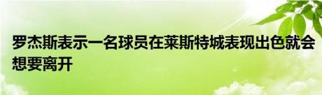 罗杰斯表示一名球员在莱斯特城表现出色就会想要离开